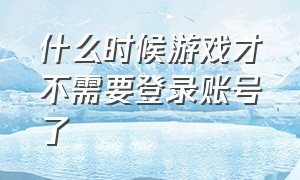 什么时候游戏才不需要登录账号了