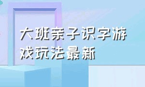 大班亲子识字游戏玩法最新