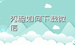 秀脸如何下载微信