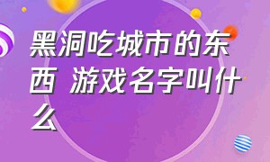 黑洞吃城市的东西 游戏名字叫什么