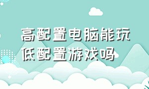 高配置电脑能玩低配置游戏吗