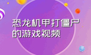 恐龙机甲打僵尸的游戏视频