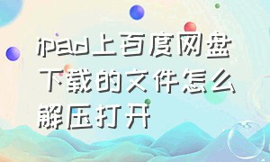 ipad上百度网盘下载的文件怎么解压打开