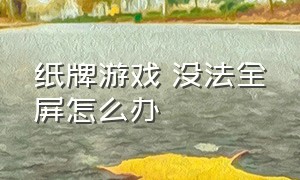 纸牌游戏 没法全屏怎么办