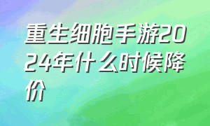 重生细胞手游2024年什么时候降价