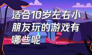 适合10岁左右小朋友玩的游戏有哪些呢