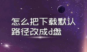 怎么把下载默认路径改成d盘