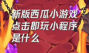 新版西瓜小游戏点击即玩小程序是什么