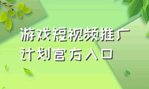 游戏短视频推广计划官方入口