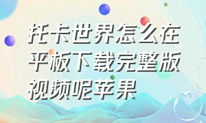 托卡世界怎么在平板下载完整版视频呢苹果