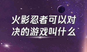 火影忍者可以对决的游戏叫什么