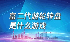 富二代游轮转盘是什么游戏