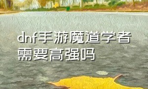 dnf手游魔道学者需要高强吗