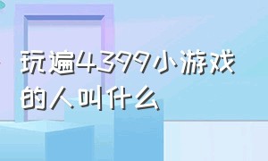 玩遍4399小游戏的人叫什么