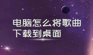 电脑怎么将歌曲下载到桌面