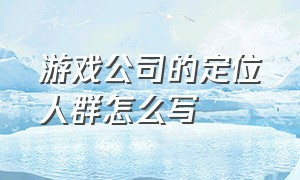 游戏公司的定位人群怎么写