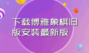 下载博雅象棋旧版安装最新版