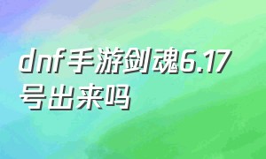 dnf手游剑魂6.17号出来吗