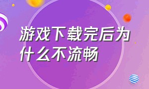 游戏下载完后为什么不流畅