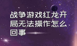 战争游戏红龙开局无法操作怎么回事