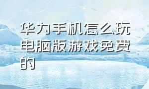 华为手机怎么玩电脑版游戏免费的