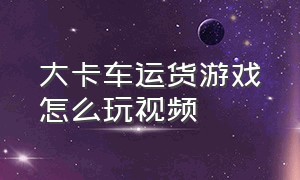 大卡车运货游戏怎么玩视频