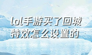 lol手游买了回城特效怎么设置的