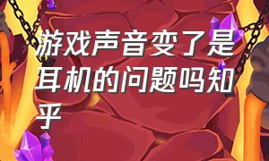 游戏声音变了是耳机的问题吗知乎