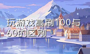 玩游戏高刷100与60的区别