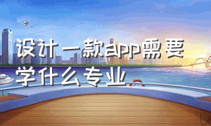 设计一款app需要学什么专业