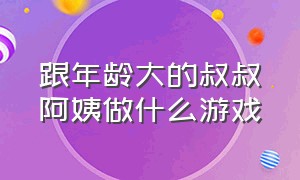 跟年龄大的叔叔阿姨做什么游戏