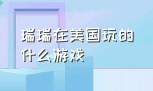 瑞瑞在美国玩的什么游戏