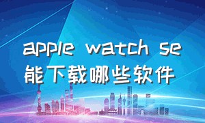 apple watch se能下载哪些软件
