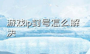 游戏ip封号怎么解决