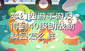 梦幻西游手游没得到40级助战材料会怎么样