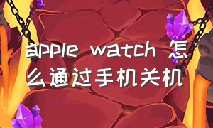 apple watch 怎么通过手机关机