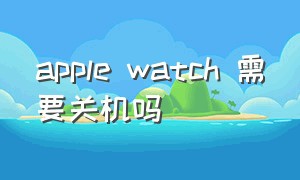 apple watch 需要关机吗