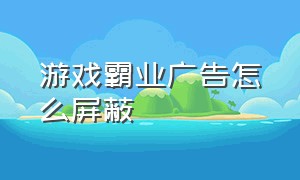 游戏霸业广告怎么屏蔽