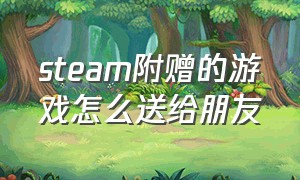 steam附赠的游戏怎么送给朋友