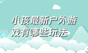 小孩最新户外游戏有哪些玩法