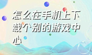 怎么在手机上下载个别的游戏中心