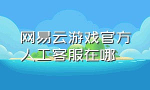 网易云游戏官方人工客服在哪