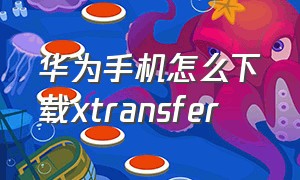 华为手机怎么下载xtransfer