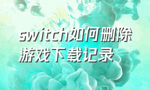 switch如何删除游戏下载记录