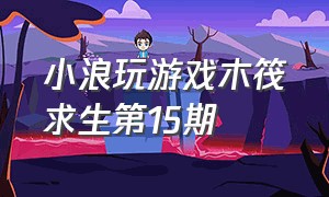 小浪玩游戏木筏求生第15期