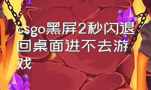 csgo黑屏2秒闪退回桌面进不去游戏