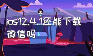 ios12.4.1还能下载微信吗