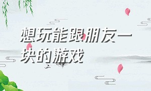 想玩能跟朋友一块的游戏