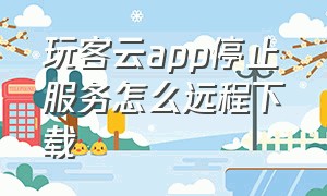 玩客云app停止服务怎么远程下载