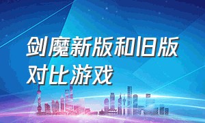 剑魔新版和旧版对比游戏